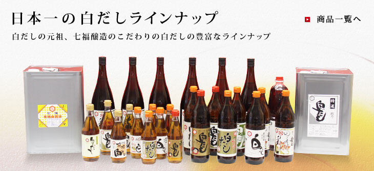 日本一の白だしラインナップ 白だしの元祖、七福醸造のこだわりの白だしの豊富なラインナップ 商品一覧へ