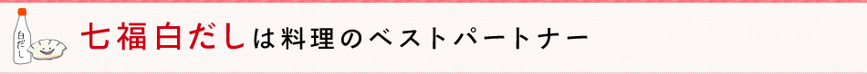 七福白だしは料理のベストパートナー