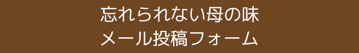 あなたの思い出教えてくれませんか？忘れられない母の味メール投稿フォーム