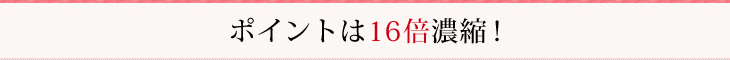 ポイントは１６倍濃縮！