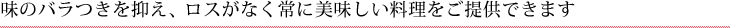 味のバラつきを抑え、ロスがなく常に美味しい料理をご提供できます