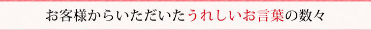 お客様からいただいたうれしいお言葉の数々