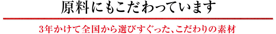 原料にもこだわっています 3年かけて全国から選びすぐった、こだわりの素材