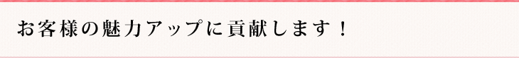 お客様の魅力アップに貢献します！