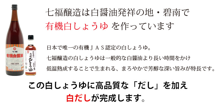 七福醸造は白しょうゆ発祥の地・碧南で有機白しょうゆを作っています、日本で唯一の有機JAS白しょうゆ。七福醸造の白しょうゆは一般的な白しょうゆよりも長い時間をかけ、低温熟成することで生まれる、まろやかで芳醇な深い旨みが特徴です。
