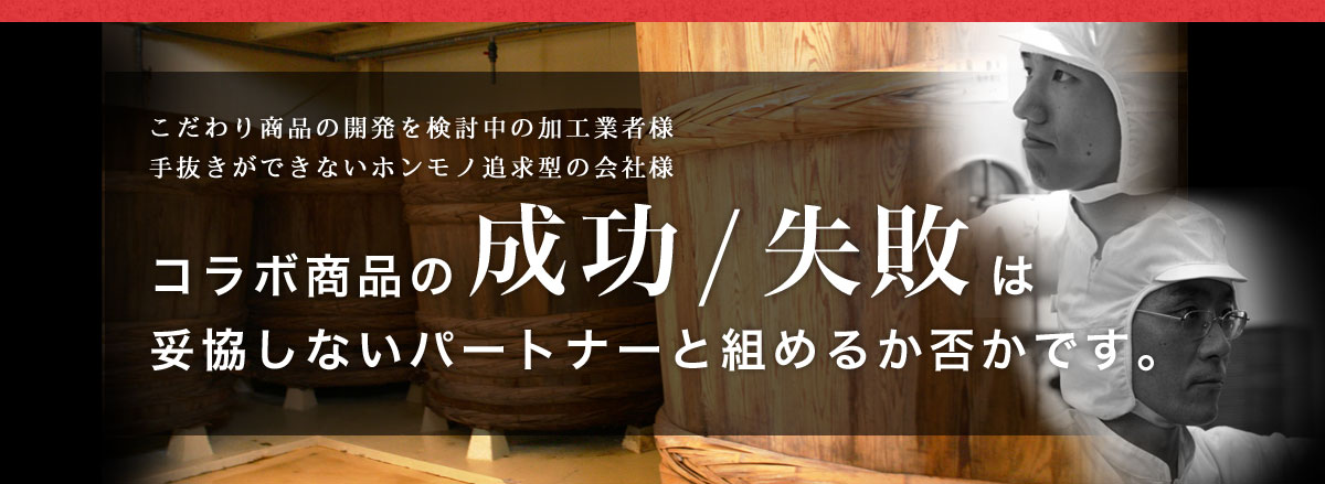 こだわり商品の開発を検討中の加工業者様 手抜きができないホンモノ追求型の会社様 コラボ商品の成功/失敗は妥協しないパートナーと組めるか否かです。