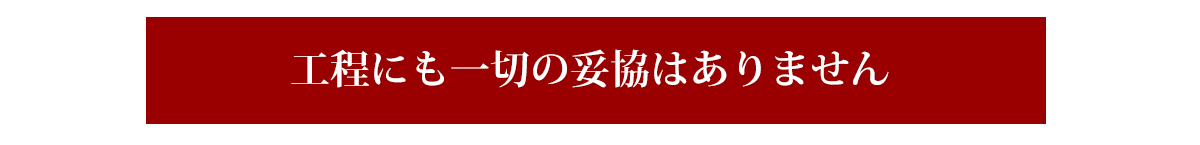 工程にも一切の妥協はありません。